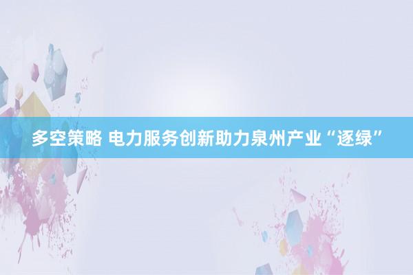 多空策略 电力服务创新助力泉州产业“逐绿”