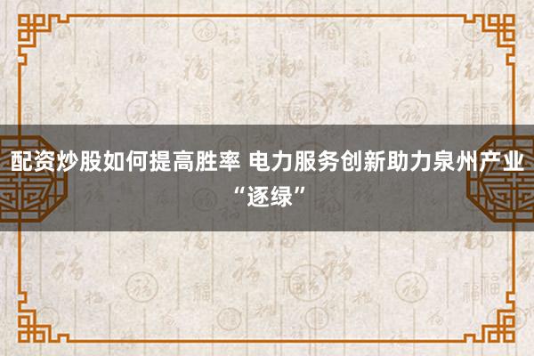 配资炒股如何提高胜率 电力服务创新助力泉州产业“逐绿”