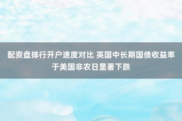 配资盘排行开户速度对比 英国中长期国债收益率于美国非农日显著下跌