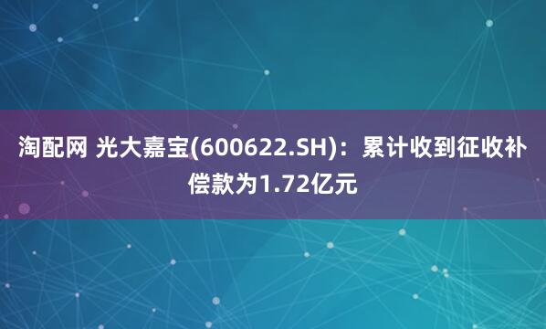 淘配网 光大嘉宝(600622.SH)：累计收到征收补偿款为1.72亿元